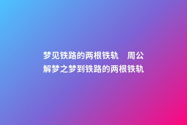 梦见铁路的两根铁轨　周公解梦之梦到铁路的两根铁轨